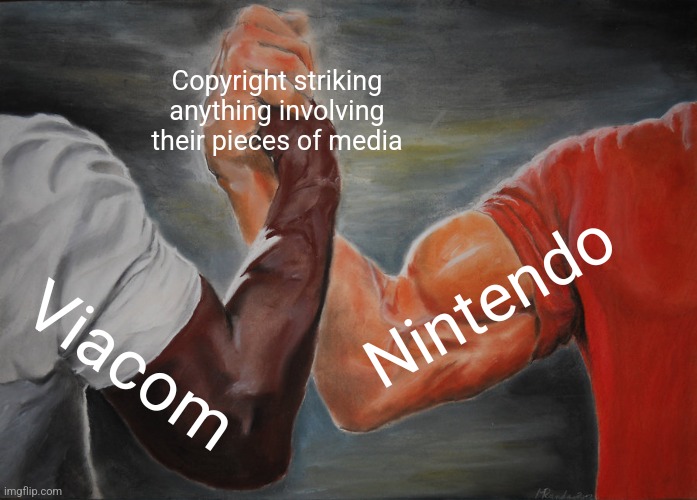 Viacom and Nintendo's Copyright Strikes Are Unfair. | Copyright striking anything involving their pieces of media; Nintendo; Viacom | image tagged in memes,epic handshake | made w/ Imgflip meme maker