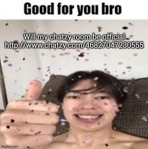 Good for you bro (Iraqi_Randomizer temp) | Will my chatzy room be official
http://www.chatzy.com/46827047230555 | image tagged in good for you bro iraqi_randomizer temp | made w/ Imgflip meme maker