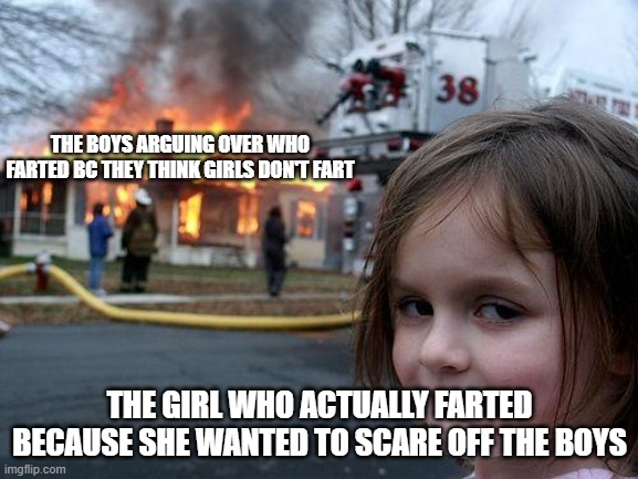 First graders in school be like: | THE BOYS ARGUING OVER WHO FARTED BC THEY THINK GIRLS DON'T FART; THE GIRL WHO ACTUALLY FARTED BECAUSE SHE WANTED TO SCARE OFF THE BOYS | image tagged in memes,disaster girl | made w/ Imgflip meme maker