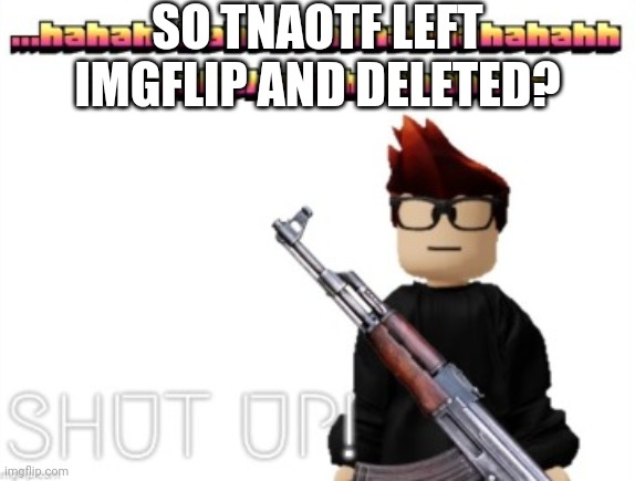 I saw the image on the jacd pending approval... | SO TNAOTF LEFT IMGFLIP AND DELETED? | image tagged in mc shut up meme,totallynotanobsessivetailsfan,deleted,deleted accounts,mc | made w/ Imgflip meme maker