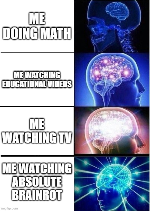 Expanding Brain | ME DOING MATH; ME WATCHING EDUCATIONAL VIDEOS; ME WATCHING TV; ME WATCHING ABSOLUTE BRAINROT | image tagged in memes,expanding brain | made w/ Imgflip meme maker