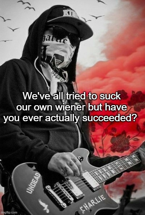 Charlie Scene | We've all tried to suck our own wiener but have you ever actually succeeded? | image tagged in charlie scene | made w/ Imgflip meme maker