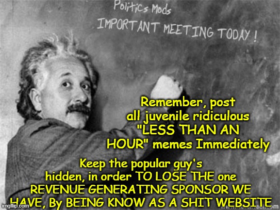 Guess attendance was close to 100 % | Remember, post all juvenile ridiculous "LESS THAN AN HOUR" memes Immediately; Keep the popular guy's hidden, in order TO LOSE THE one REVENUE GENERATING SPONSOR WE HAVE, By BEING KNOW AS A SHIT WEBSITE | image tagged in politics mod meeting einstein meme,that'll show em being right and all meme | made w/ Imgflip meme maker