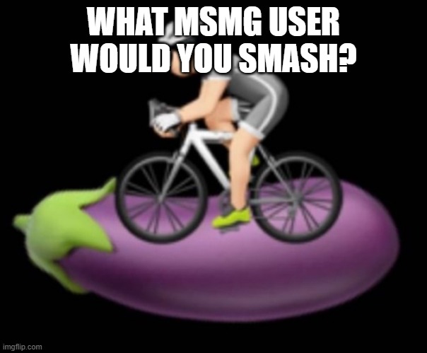 Dickriding | WHAT MSMG USER WOULD YOU SMASH? | image tagged in dickriding | made w/ Imgflip meme maker