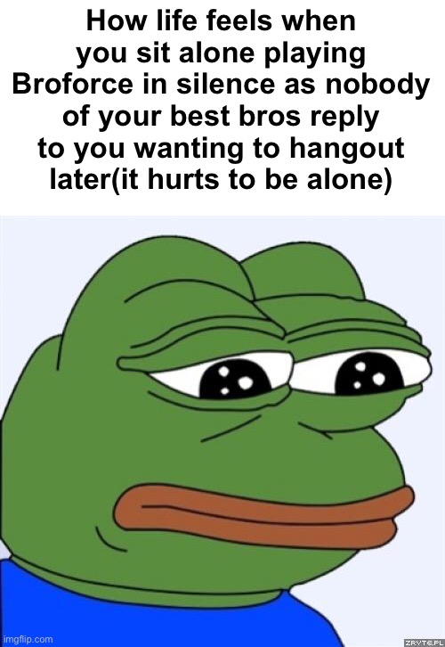 . | How life feels when you sit alone playing Broforce in silence as nobody of your best bros reply to you wanting to hangout later(it hurts to be alone) | made w/ Imgflip meme maker