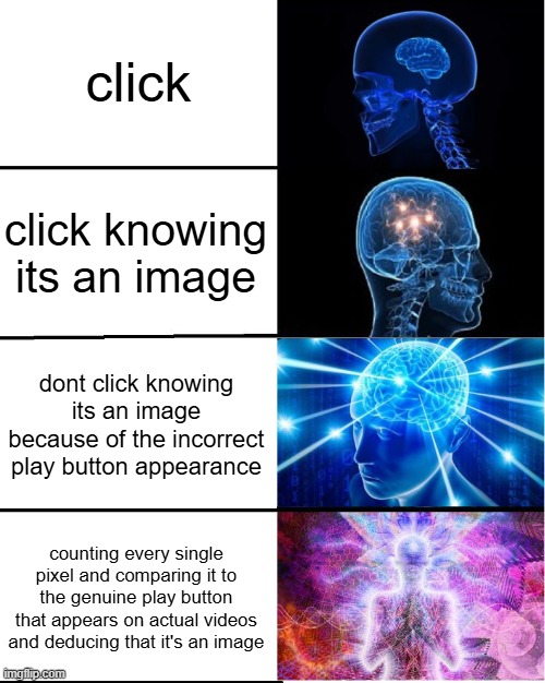 it is the tediousest processes that are the smartest | click; click knowing its an image; dont click knowing its an image because of the incorrect play button appearance; counting every single pixel and comparing it to the genuine play button that appears on actual videos and deducing that it's an image | image tagged in galaxy brain | made w/ Imgflip meme maker