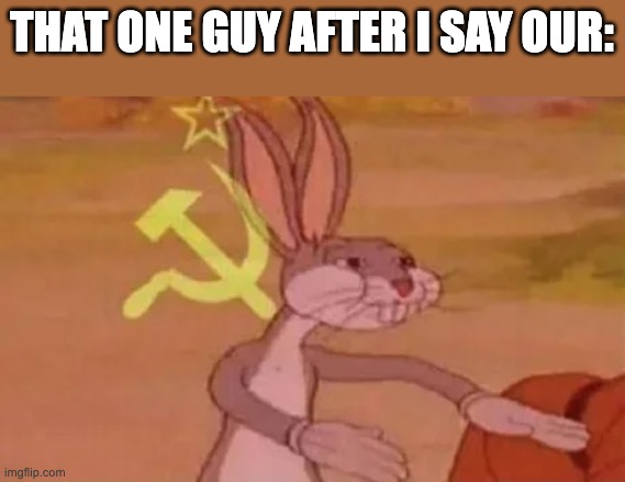 Bugs bunny communist | THAT ONE GUY AFTER I SAY OUR: | image tagged in bugs bunny communist | made w/ Imgflip meme maker