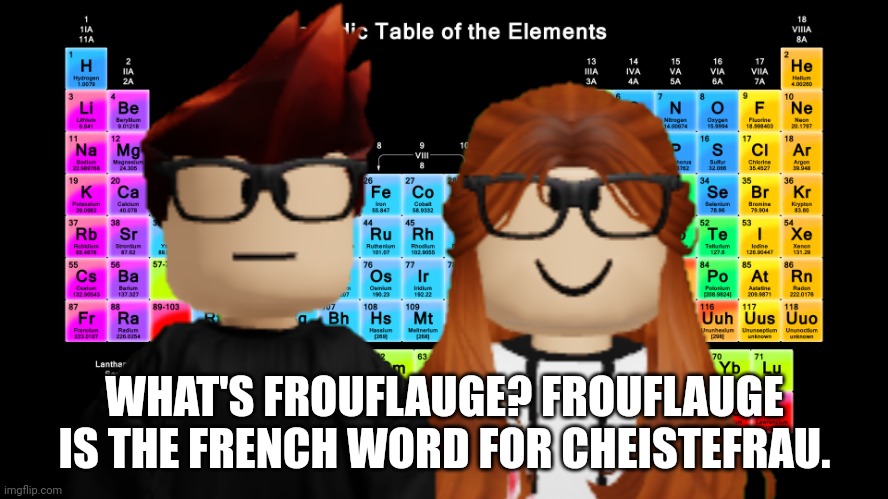 Frouflauge means "Cheistefrau in french" | WHAT'S FROUFLAUGE? FROUFLAUGE IS THE FRENCH WORD FOR CHEISTEFRAU. | image tagged in mc,cc,cheistefrau,periodic table,french | made w/ Imgflip meme maker