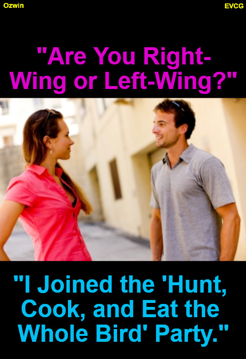 Party Animals in Threes | EVCG; Ozwin; "Are You Right-

Wing or Left-Wing?"; "I Joined the 'Hunt, 

Cook, and Eat the 

Whole Bird' Party." | image tagged in people talking,political parties,government corruption,world occupied,politicians suck,perspective | made w/ Imgflip meme maker