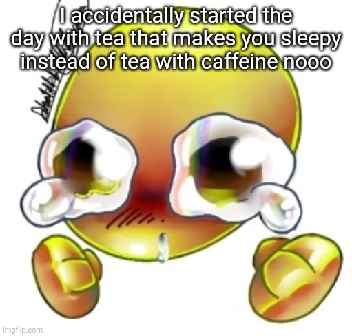 Ggghhhhhghghghhhgh | I accidentally started the day with tea that makes you sleepy instead of tea with caffeine nooo | image tagged in ggghhhhhghghghhhgh | made w/ Imgflip meme maker