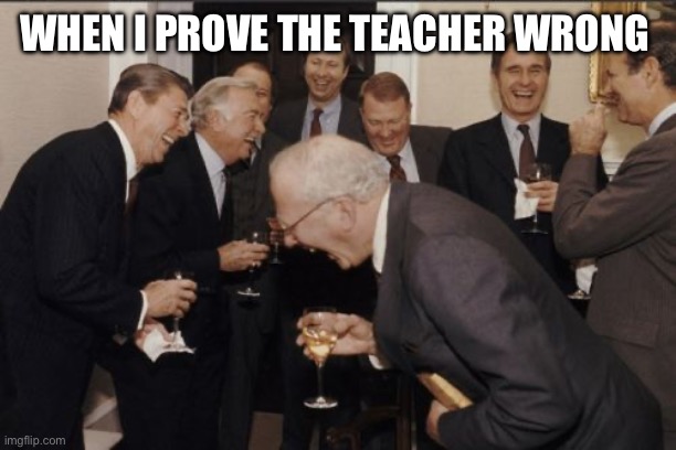 Laughing Men In Suits | WHEN I PROVE THE TEACHER WRONG | image tagged in memes,laughing men in suits | made w/ Imgflip meme maker