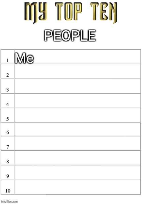 Top ten list better | PEOPLE; Me | image tagged in top ten list better | made w/ Imgflip meme maker