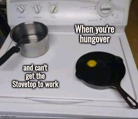 Another Sunday Morning | When you're hungover; and can't get the Stovetop to work | image tagged in breakfast,help i accidentally,hangover,that's not how any of this works | made w/ Imgflip meme maker