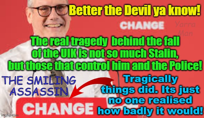 People wanted change and sadly they got it, no one would have EVER, believed how fast the UIK fell! | Better the Devil ya know! Yarra Man; The real tragedy  behind the fall of the UIK is not so much Stalin, but those that control him and the Police! Tragically things did. Its just no one realised how badly it would! THE SMILING ASSASSIN | image tagged in 2 tier kier,starmer,china,russia,stasi,once proud england | made w/ Imgflip meme maker