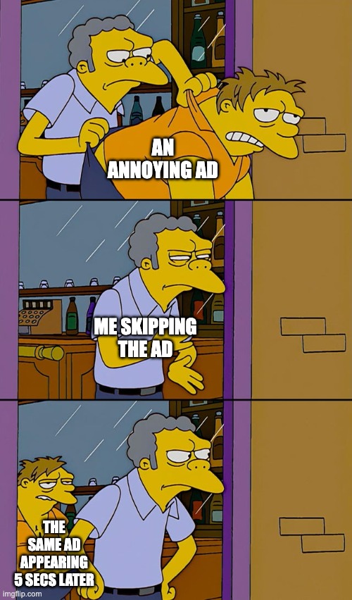 Moe throws Barney | AN ANNOYING AD; ME SKIPPING THE AD; THE SAME AD APPEARING 5 SECS LATER | image tagged in moe throws barney,memes | made w/ Imgflip meme maker