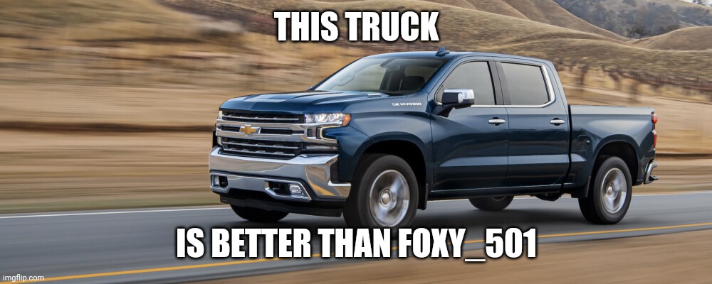 , | THIS TRUCK; IS BETTER THAN FOXY_501 | image tagged in truck | made w/ Imgflip meme maker