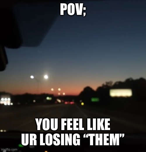 POV;; YOU FEEL LIKE UR LOSING “THEM” | image tagged in sad but true | made w/ Imgflip meme maker