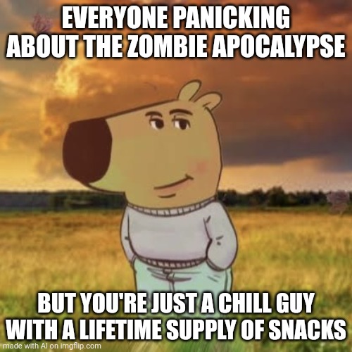 Chill guy | EVERYONE PANICKING ABOUT THE ZOMBIE APOCALYPSE; BUT YOU'RE JUST A CHILL GUY WITH A LIFETIME SUPPLY OF SNACKS | image tagged in chill guy | made w/ Imgflip meme maker