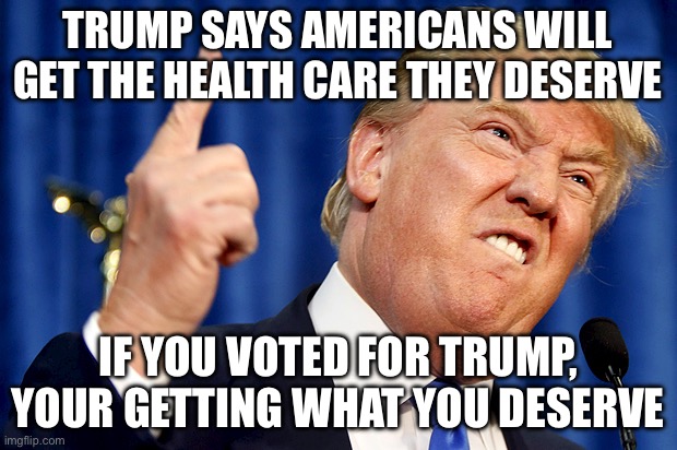 Donald Trump | TRUMP SAYS AMERICANS WILL GET THE HEALTH CARE THEY DESERVE; IF YOU VOTED FOR TRUMP, YOUR GETTING WHAT YOU DESERVE | image tagged in donald trump | made w/ Imgflip meme maker