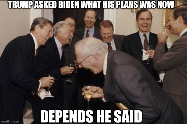 Laughing Men In Suits | TRUMP ASKED BIDEN WHAT HIS PLANS WAS NOW; DEPENDS HE SAID | image tagged in memes,laughing men in suits | made w/ Imgflip meme maker