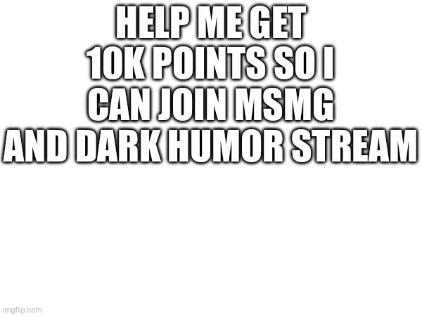 HELP ME GET 10K POINTS SO I CAN JOIN MSMG AND DARK HUMOR STREAM | made w/ Imgflip meme maker