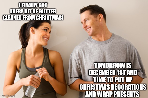 Man and woman | I FINALLY GOT EVERY BIT OF GLITTER CLEANED FROM CHRISTMAS! TOMORROW IS DECEMBER 1ST AND TIME TO PUT UP CHRISTMAS DECORATIONS AND WRAP PRESENTS | image tagged in man and woman | made w/ Imgflip meme maker