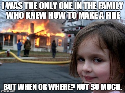 Who taught this girl!? | I WAS THE ONLY ONE IN THE FAMILY WHO KNEW HOW TO MAKE A FIRE BUT WHEN OR WHERE? NOT SO MUCH. | image tagged in memes,disaster girl,fire,survival | made w/ Imgflip meme maker