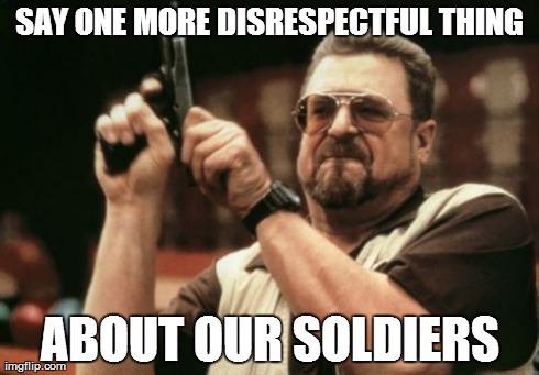 Say one more disrespectful thing | SAY ONE MORE DISRESPECTFUL THING ABOUT OUR SOLDIERS | image tagged in memes,am i the only one around here | made w/ Imgflip meme maker