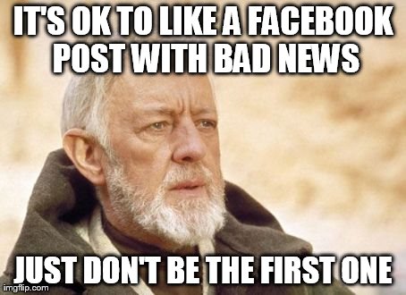 Obi Wan Kenobi Meme | IT'S OK TO LIKE A FACEBOOK POST WITH BAD NEWS JUST DON'T BE THE FIRST ONE | image tagged in memes,obi wan kenobi | made w/ Imgflip meme maker