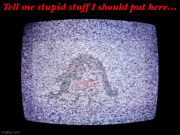 Static | Tell me stupid stuff I should put here... | image tagged in static | made w/ Imgflip meme maker