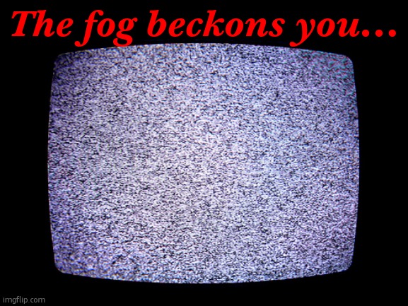 Static | The fog beckons you... | image tagged in static | made w/ Imgflip meme maker