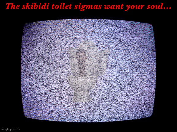 Static | The skibidi toilet sigmas want your soul... | image tagged in static | made w/ Imgflip meme maker