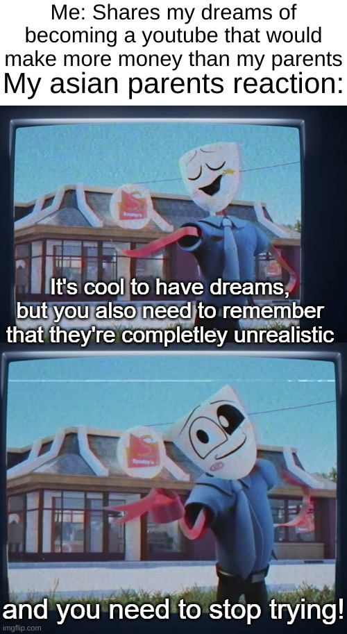 I'm gonna get paid more probably and I don't need to try! (also hi @FollowTheBlu) | Me: Shares my dreams of becoming a youtube that would make more money than my parents; My asian parents reaction: | image tagged in your derams are unrealistic and you need to stop trying,tadc,the amazing digital circus | made w/ Imgflip meme maker