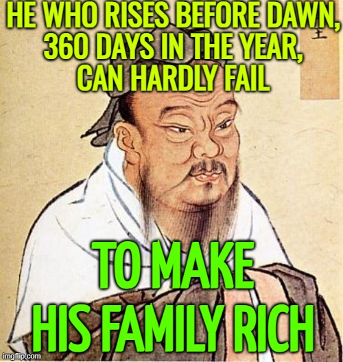 Chinese proverb: "He who rises before dawn, 360 days in the year, can hardly fail to make his family rich" | HE WHO RISES BEFORE DAWN,
360 DAYS IN THE YEAR,
CAN HARDLY FAIL; TO MAKE HIS FAMILY RICH | image tagged in wise confucius,chinese,philosophy,economy,wealth,philosopher | made w/ Imgflip meme maker