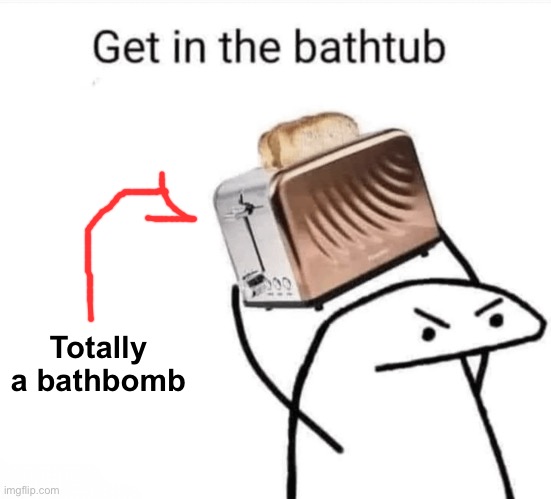 Get in the bathtub | Totally a bathbomb | image tagged in get in the bathtub | made w/ Imgflip meme maker