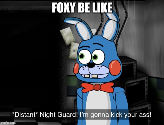 Night guard! Im gonna kick your a*s! | FOXY BE LIKE | image tagged in night guard im gonna kick your a s | made w/ Imgflip meme maker