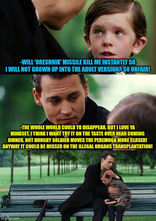 -The weird war continues. | -WILL 'ORESHNIK' MISSILE KILL ME INSTANTLY SO I WILL NOT GROWN UP INTO THE ADULT VERSION? SO UNFAIR! -THE WHOLE WORLD COULD TO DISAPPEAR. BUT I LOVE YA MINDSET. I THINK I WANT TRY IT ON THE TASTE OVER NEAR COMING DINNER. NOT HUNGRY SOLDIER MOVES THE PEREMOGA MORE CLOSER! ANYWAY IT COULD BE MISSED ON THE ILLEGAL ORGANS TRANSPLANTATION! | image tagged in memes,finding neverland,oreshnik,yeah this is big brain time,transplant,hunger games | made w/ Imgflip meme maker