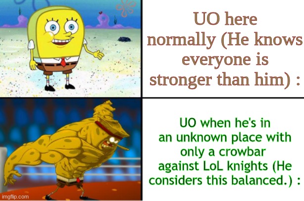 I've sent UO into the League of Legends realm without knowing a lick of the lore or story or anything. | UO here normally (He knows everyone is stronger than him) :; UO when he's in an unknown place with only a crowbar 
against LoL knights (He considers this balanced.) : | image tagged in weak vs strong spongebob | made w/ Imgflip meme maker