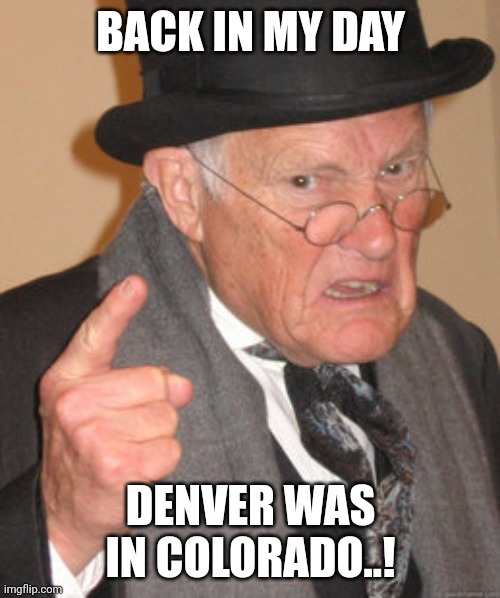 Back In My Day Meme | BACK IN MY DAY DENVER WAS IN COLORADO..! | image tagged in memes,back in my day | made w/ Imgflip meme maker