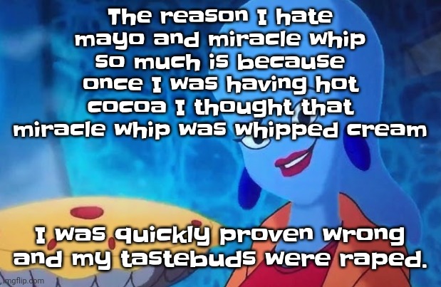 Eughhhg | The reason I hate mayo and miracle whip so much is because once I was having hot cocoa I thought that miracle whip was whipped cream; I was quickly proven wrong and my tastebuds were raped. | image tagged in 3 14 | made w/ Imgflip meme maker