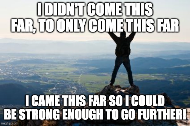 Fearless motivation | I DIDN'T COME THIS FAR, TO ONLY COME THIS FAR; I CAME THIS FAR SO I COULD BE STRONG ENOUGH TO GO FURTHER! | image tagged in shout it from the mountain tops | made w/ Imgflip meme maker