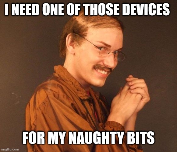 Creepy guy | I NEED ONE OF THOSE DEVICES FOR MY NAUGHTY BITS | image tagged in creepy guy | made w/ Imgflip meme maker