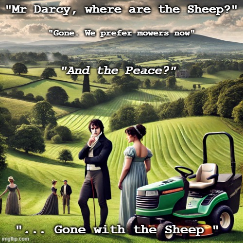 Gone with the Sheep | "Mr Darcy, where are the Sheep?"; "Gone. We prefer mowers now"; "And the Peace?"; "... Gone with the Sheep " | image tagged in jane austen,noise,modern problems,mowing,privilege,country | made w/ Imgflip meme maker