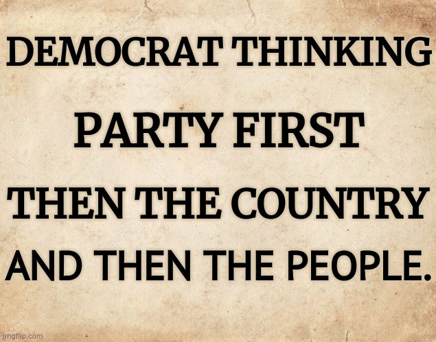 Sounds About Right...Huh? | DEMOCRAT THINKING; PARTY FIRST; THEN THE COUNTRY; AND THEN THE PEOPLE. | image tagged in memes,democrats,party,country,people,politics | made w/ Imgflip meme maker