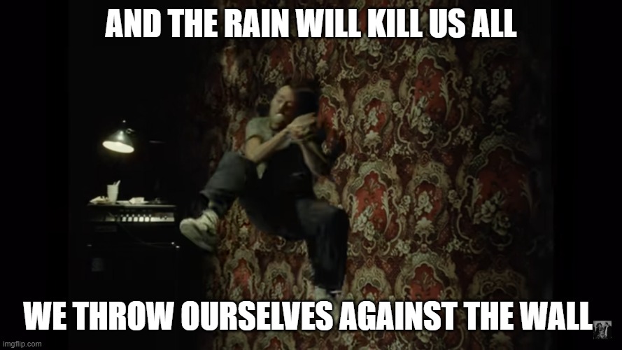 we throw ourselves against the wall | AND THE RAIN WILL KILL US ALL; WE THROW OURSELVES AGAINST THE WALL | image tagged in slipknot | made w/ Imgflip meme maker