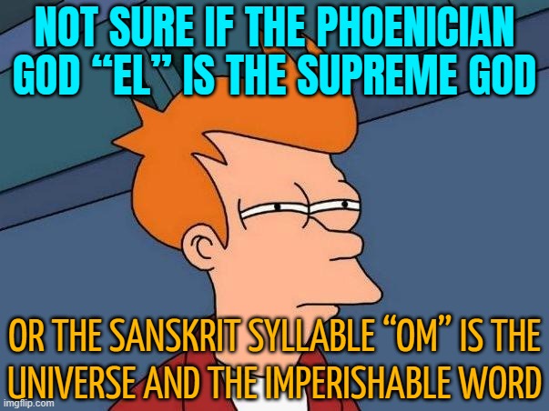 Not Sure If El Is The Supreme God Or Om Is The Universe And The Imperishable Word | NOT SURE IF THE PHOENICIAN GOD “EL” IS THE SUPREME GOD; OR THE SANSKRIT SYLLABLE “OM” IS THE
UNIVERSE AND THE IMPERISHABLE WORD | image tagged in skeptical fry,god,abrahamic religions,anti-religion,religion,god religion universe | made w/ Imgflip meme maker