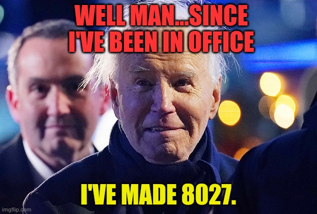 You Think Me Granting 1,539  Pardons And Clemencies In One Day Was A Lot | WELL MAN...SINCE I'VE BEEN IN OFFICE; I'VE MADE 8027. | image tagged in memes,politics,joe biden,pardon,numbers,too many | made w/ Imgflip meme maker