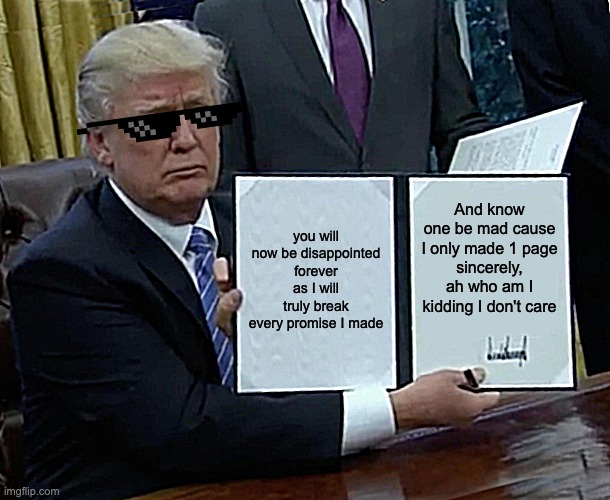 Trump Bill Signing | you will now be disappointed forever as I will truly break every promise I made; And know one be mad cause I only made 1 page
sincerely, ah who am I kidding I don't care | image tagged in memes,trump bill signing | made w/ Imgflip meme maker