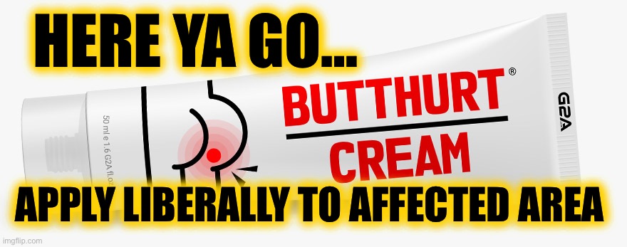 Butthurt Cream - Trump supporters and traitors | HERE YA GO… APPLY LIBERALLY TO AFFECTED AREA | image tagged in butthurt cream - trump supporters and traitors | made w/ Imgflip meme maker