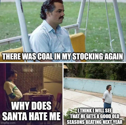 Sad Pablo Escobar | THERE WAS COAL IN MY STOCKING AGAIN; WHY DOES SANTA HATE ME; I THINK I WILL SEE THAT HE GETS A GOOD OLD SEASONS BEATING NEXT YEAR | image tagged in memes,sad pablo escobar | made w/ Imgflip meme maker